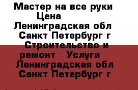 Мастер на все руки › Цена ­ 1 000 - Ленинградская обл., Санкт-Петербург г. Строительство и ремонт » Услуги   . Ленинградская обл.,Санкт-Петербург г.